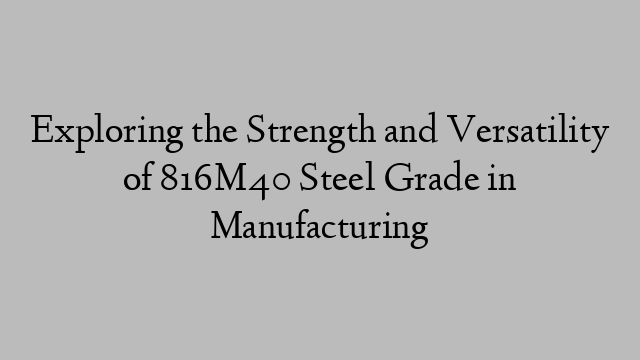 Exploring the Strength and Versatility of 816M40 Steel Grade in Manufacturing