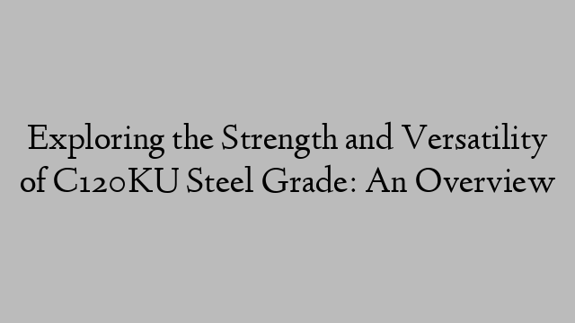 Exploring the Strength and Versatility of C120KU Steel Grade: An Overview