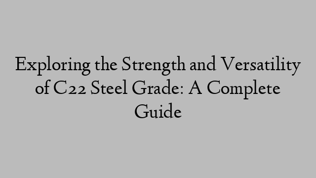 Exploring the Strength and Versatility of C22 Steel Grade: A Complete Guide