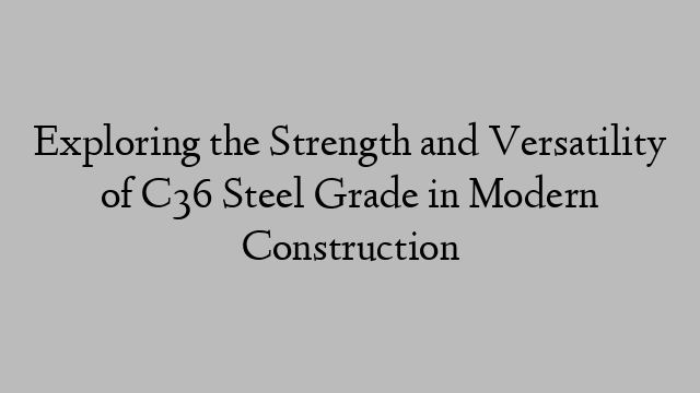 Exploring the Strength and Versatility of C36 Steel Grade in Modern Construction