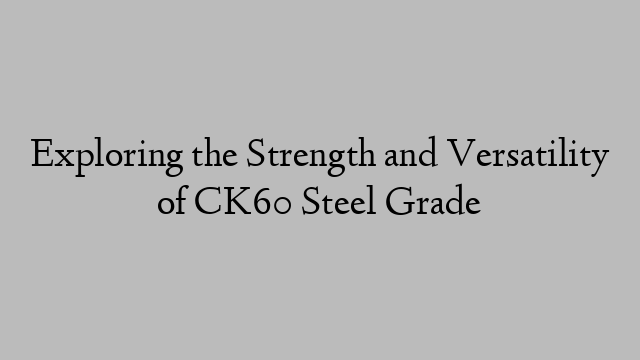 Exploring the Strength and Versatility of CK60 Steel Grade