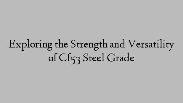 Exploring the Strength and Versatility of Cf53 Steel Grade