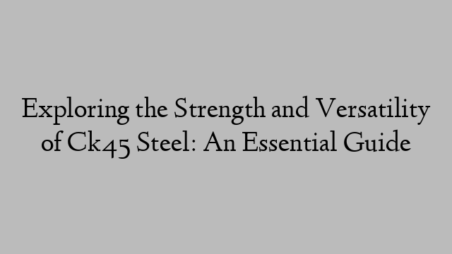 Exploring the Strength and Versatility of Ck45 Steel: An Essential Guide