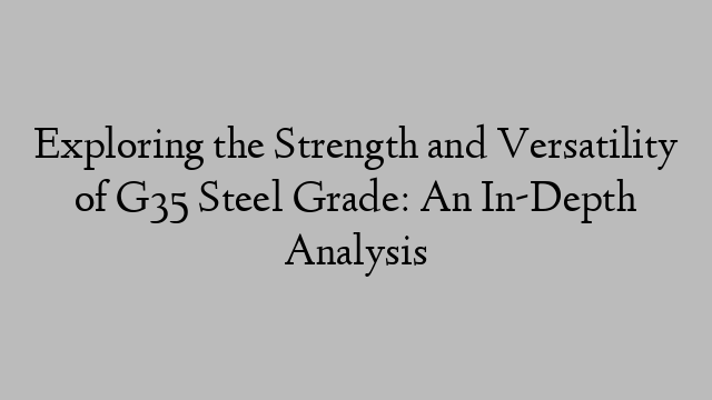 Exploring the Strength and Versatility of G35 Steel Grade: An In-Depth Analysis