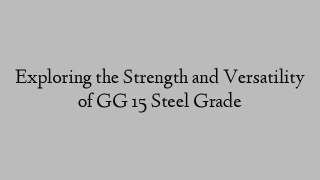 Exploring the Strength and Versatility of GG 15 Steel Grade