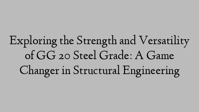 Exploring the Strength and Versatility of GG 20 Steel Grade: A Game Changer in Structural Engineering