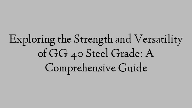 Exploring the Strength and Versatility of GG 40 Steel Grade: A Comprehensive Guide