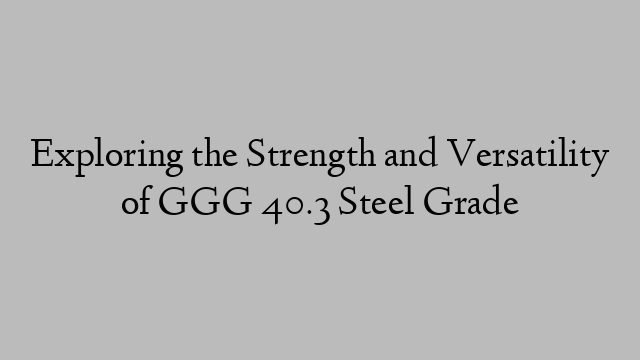 Exploring the Strength and Versatility of GGG 40.3 Steel Grade