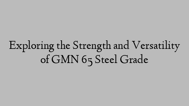 Exploring the Strength and Versatility of GMN 65 Steel Grade