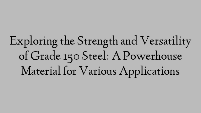 Exploring the Strength and Versatility of Grade 150 Steel: A Powerhouse Material for Various Applications