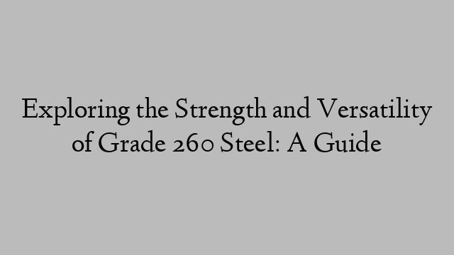 Exploring the Strength and Versatility of Grade 260 Steel: A Guide
