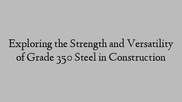 Exploring the Strength and Versatility of Grade 350 Steel in Construction