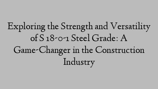 Exploring the Strength and Versatility of S 18-0-1 Steel Grade: A Game-Changer in the Construction Industry