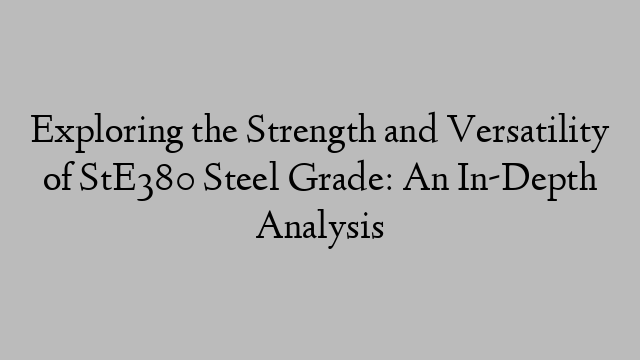 Exploring the Strength and Versatility of StE380 Steel Grade: An In-Depth Analysis