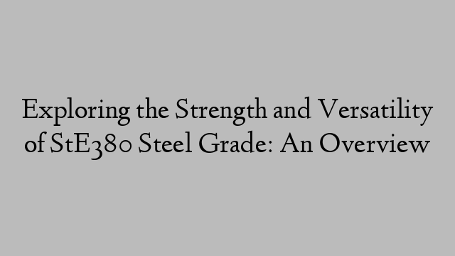 Exploring the Strength and Versatility of StE380 Steel Grade: An Overview