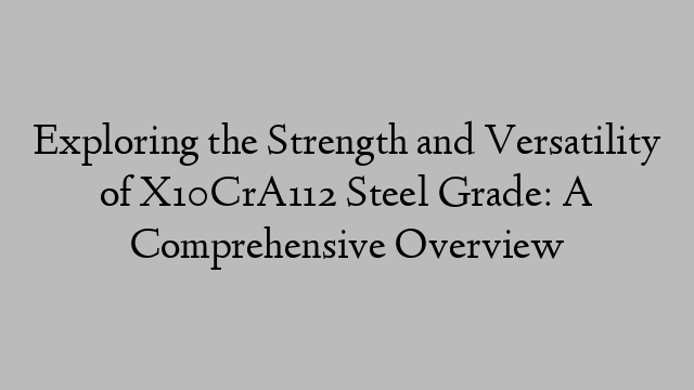 Exploring the Strength and Versatility of X10CrA112 Steel Grade: A Comprehensive Overview