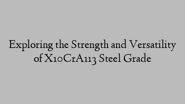 Exploring the Strength and Versatility of X10CrA113 Steel Grade