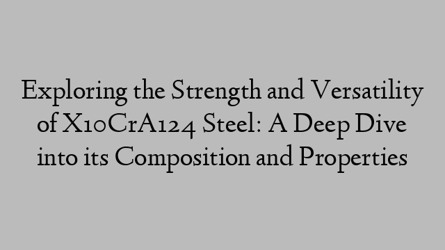 Exploring the Strength and Versatility of X10CrA124 Steel: A Deep Dive into its Composition and Properties