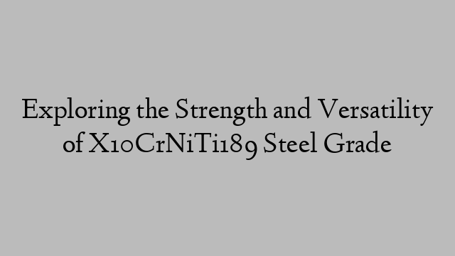 Exploring the Strength and Versatility of X10CrNiTi189 Steel Grade