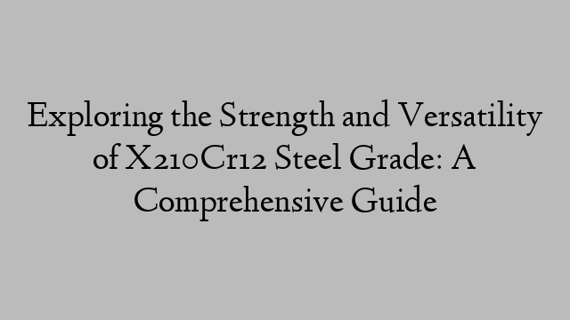 Exploring the Strength and Versatility of X210Cr12 Steel Grade: A Comprehensive Guide