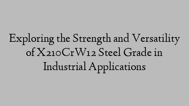 Exploring the Strength and Versatility of X210CrW12 Steel Grade in Industrial Applications