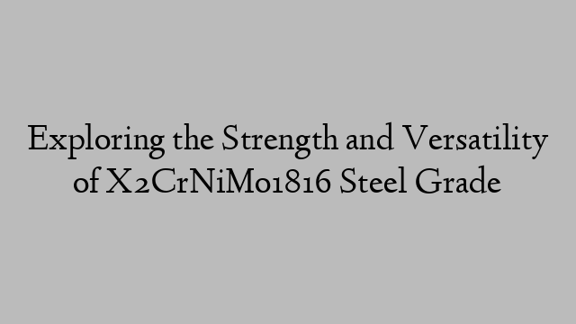 Exploring the Strength and Versatility of X2CrNiMo1816 Steel Grade