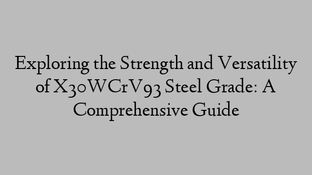 Exploring the Strength and Versatility of X30WCrV93 Steel Grade: A Comprehensive Guide