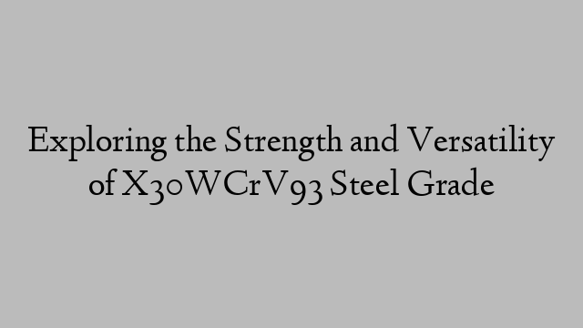 Exploring the Strength and Versatility of X30WCrV93 Steel Grade