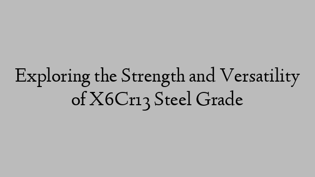 Exploring the Strength and Versatility of X6Cr13 Steel Grade