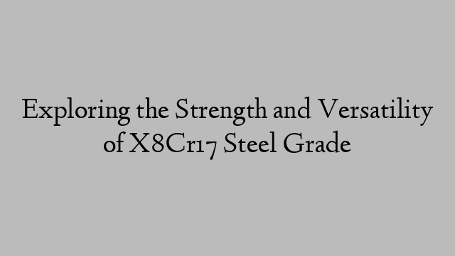 Exploring the Strength and Versatility of X8Cr17 Steel Grade