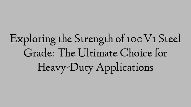 Exploring the Strength of 100V1 Steel Grade: The Ultimate Choice for Heavy-Duty Applications