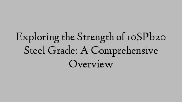 Exploring the Strength of 10SPb20 Steel Grade: A Comprehensive Overview