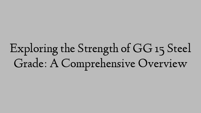 Exploring the Strength of GG 15 Steel Grade: A Comprehensive Overview