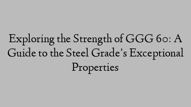 Exploring the Strength of GGG 60: A Guide to the Steel Grade’s Exceptional Properties