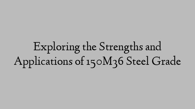 Exploring the Strengths and Applications of 150M36 Steel Grade