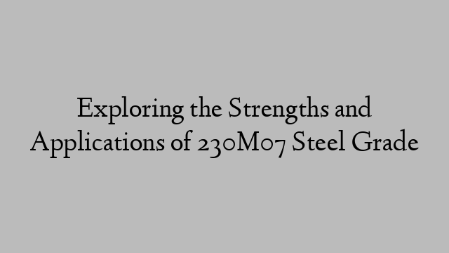 Exploring the Strengths and Applications of 230M07 Steel Grade