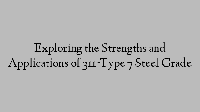 Exploring the Strengths and Applications of 311-Type 7 Steel Grade