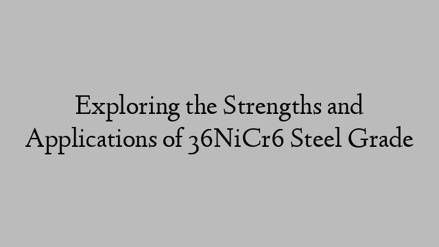 Exploring the Strengths and Applications of 36NiCr6 Steel Grade