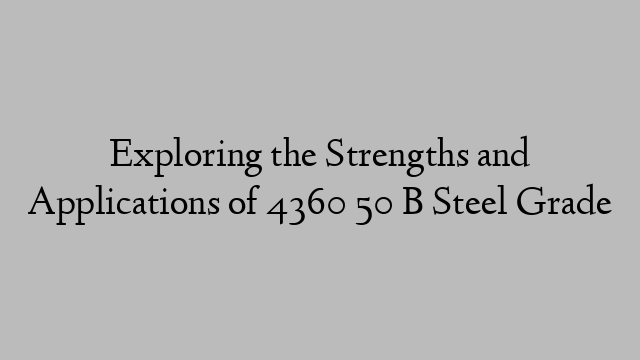 Exploring the Strengths and Applications of 4360 50 B Steel Grade