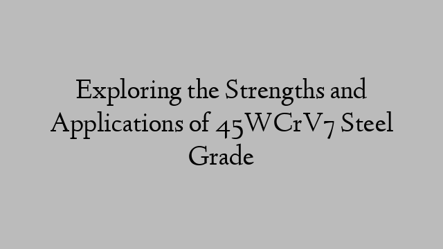 Exploring the Strengths and Applications of 45WCrV7 Steel Grade