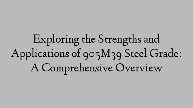 Exploring the Strengths and Applications of 905M39 Steel Grade: A Comprehensive Overview