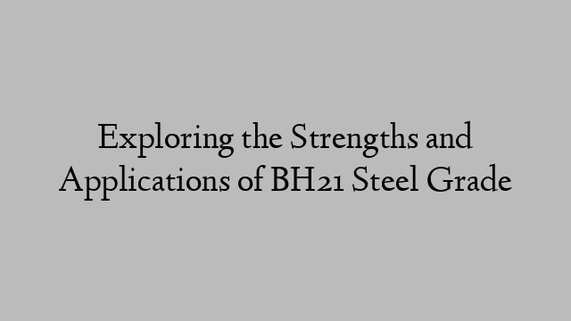 Exploring the Strengths and Applications of BH21 Steel Grade