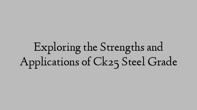 Exploring the Strengths and Applications of Ck25 Steel Grade