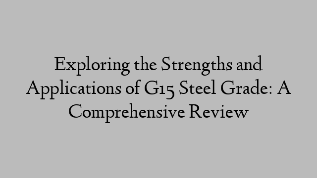 Exploring the Strengths and Applications of G15 Steel Grade: A Comprehensive Review