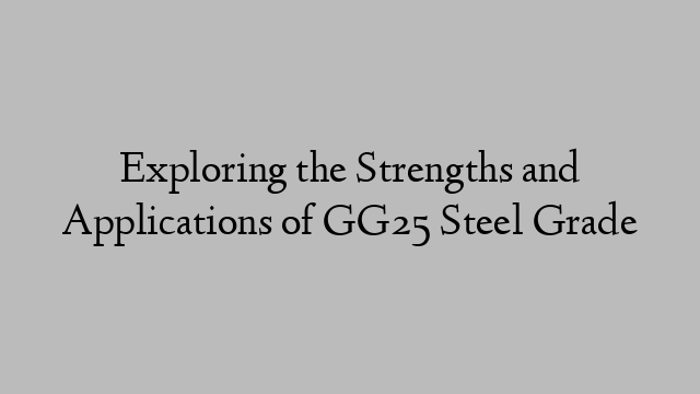 Exploring the Strengths and Applications of GG25 Steel Grade