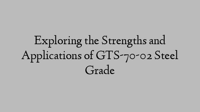 Exploring the Strengths and Applications of GTS-70-02 Steel Grade