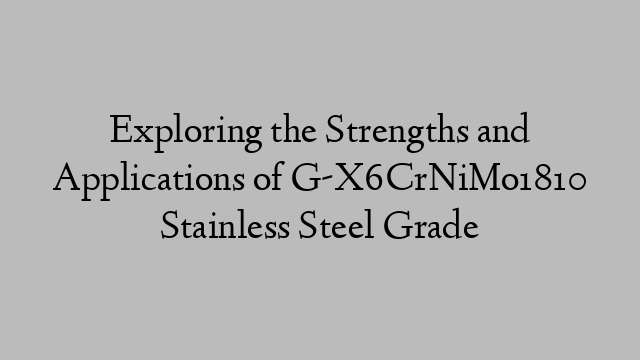 Exploring the Strengths and Applications of G-X6CrNiMo1810 Stainless Steel Grade