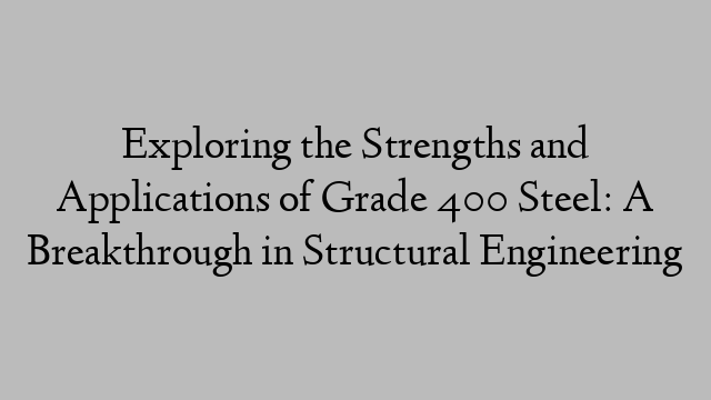 Exploring the Strengths and Applications of Grade 400 Steel: A Breakthrough in Structural Engineering