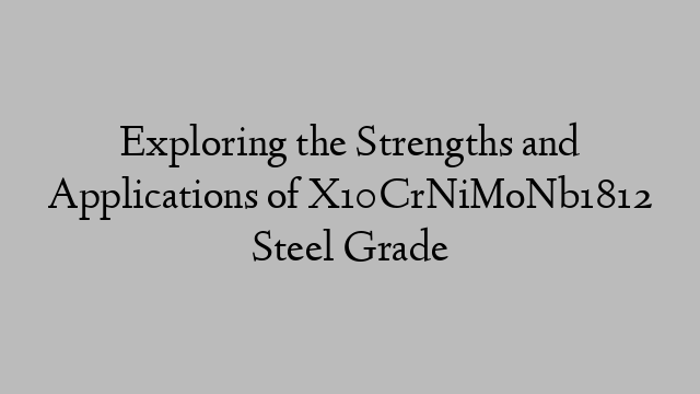 Exploring the Strengths and Applications of X10CrNiMoNb1812 Steel Grade