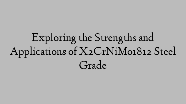 Exploring the Strengths and Applications of X2CrNiMo1812 Steel Grade